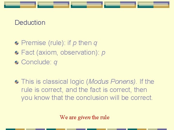 Deduction Premise (rule): if p then q Fact (axiom, observation): p Conclude: q This Deduction Premise (rule): if p then q Fact (axiom, observation): p Conclude: q This