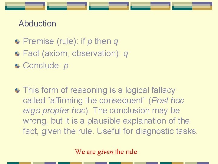 Abduction Premise (rule): if p then q Fact (axiom, observation): q Conclude: p This Abduction Premise (rule): if p then q Fact (axiom, observation): q Conclude: p This
