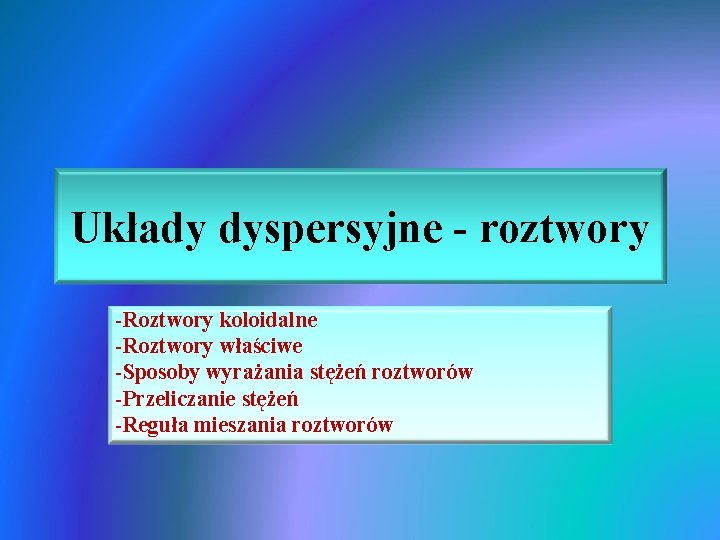 Układy dyspersyjne - roztwory -Roztwory koloidalne -Roztwory właściwe -Sposoby wyrażania stężeń roztworów -Przeliczanie stężeń