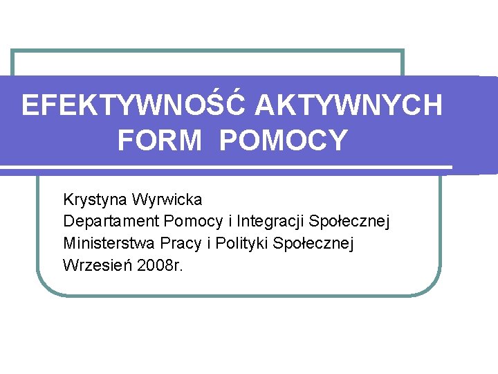 EFEKTYWNOŚĆ AKTYWNYCH FORM POMOCY Krystyna Wyrwicka Departament Pomocy i Integracji Społecznej Ministerstwa Pracy i