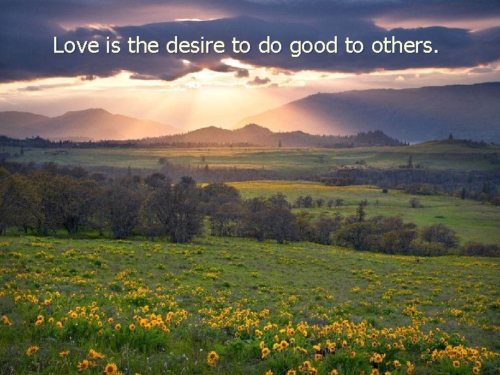 Love is the desire to do good to others. 