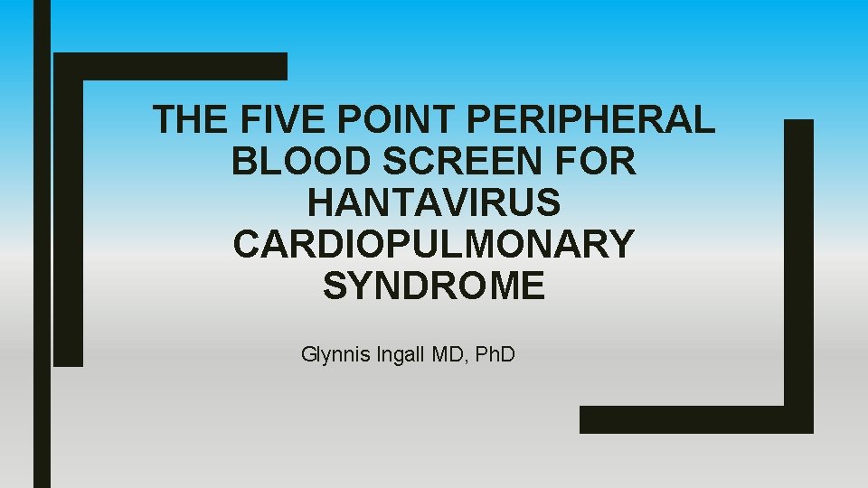 THE FIVE POINT PERIPHERAL BLOOD SCREEN FOR HANTAVIRUS CARDIOPULMONARY SYNDROME Glynnis Ingall MD, Ph.