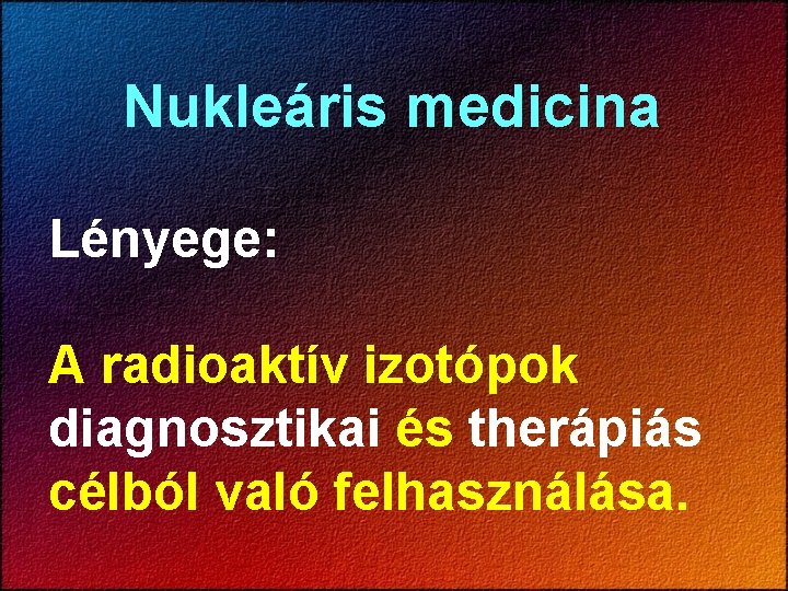 Nukleáris medicina Lényege: A radioaktív izotópok diagnosztikai és therápiás célból való felhasználása. 