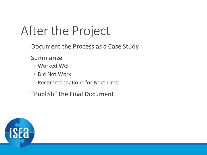 After the Project Document the Process as a Case Study Summarize ◦ Worked Well After the Project Document the Process as a Case Study Summarize ◦ Worked Well