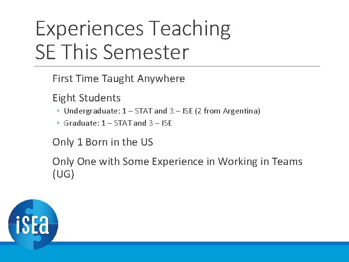 Experiences Teaching SE This Semester First Time Taught Anywhere Eight Students ◦ Undergraduate: 1 Experiences Teaching SE This Semester First Time Taught Anywhere Eight Students ◦ Undergraduate: 1
