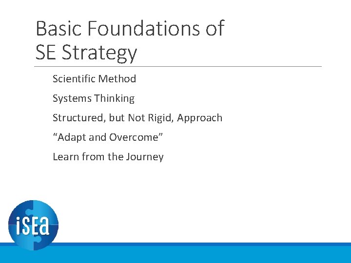 Basic Foundations of SE Strategy Scientific Method Systems Thinking Structured, but Not Rigid, Approach Basic Foundations of SE Strategy Scientific Method Systems Thinking Structured, but Not Rigid, Approach