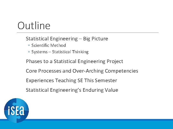 Outline Statistical Engineering – Big Picture ◦ Scientific Method ◦ Systems – Statistical Thinking Outline Statistical Engineering – Big Picture ◦ Scientific Method ◦ Systems – Statistical Thinking