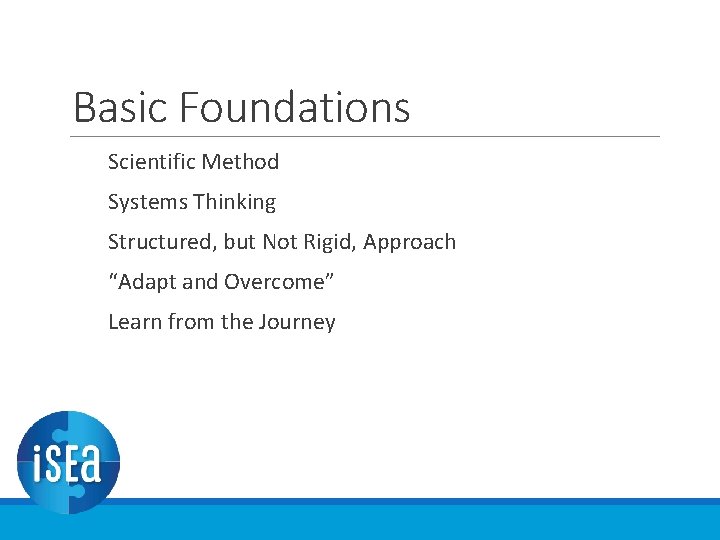 Basic Foundations Scientific Method Systems Thinking Structured, but Not Rigid, Approach “Adapt and Overcome” Basic Foundations Scientific Method Systems Thinking Structured, but Not Rigid, Approach “Adapt and Overcome”