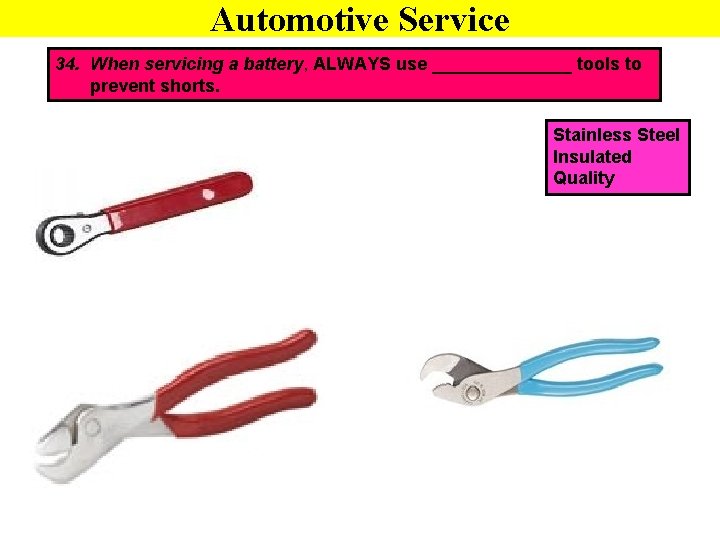 Automotive Service 34. When servicing a battery, ALWAYS use _______ tools to prevent shorts.