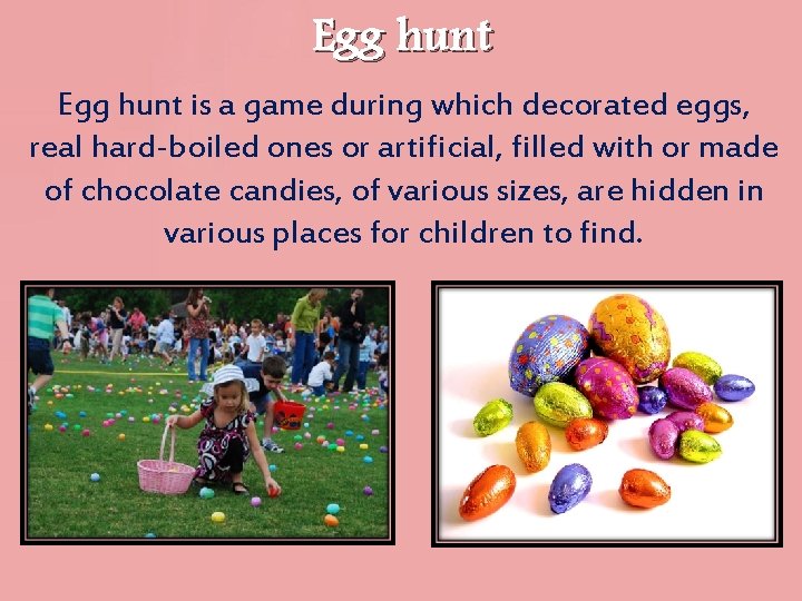 Egg hunt is a game during which decorated eggs, real hard-boiled ones or artificial,