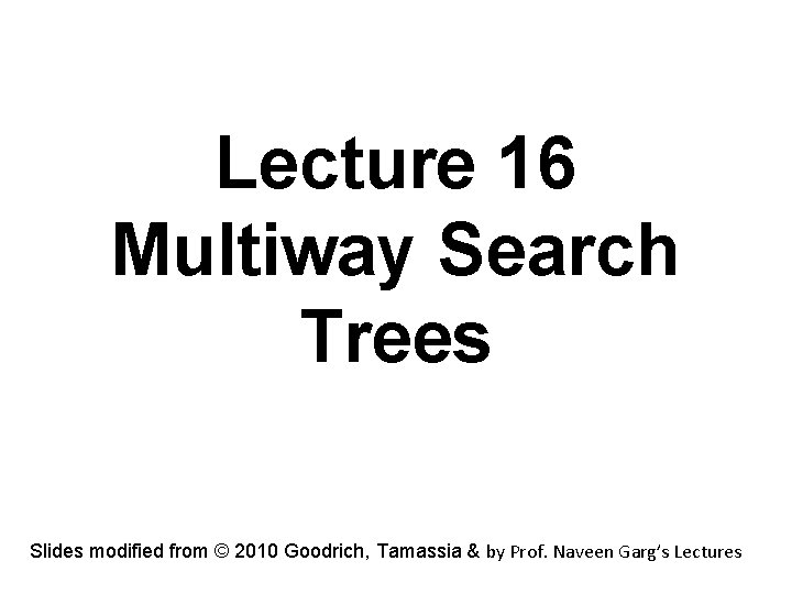 Lecture 16 Multiway Search Trees Slides modified from © 2010 Goodrich, Tamassia & by