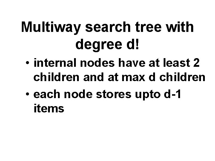 Multiway search tree with degree d! • internal nodes have at least 2 children