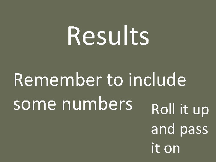 Results Remember to include some numbers Roll it up and pass it on 