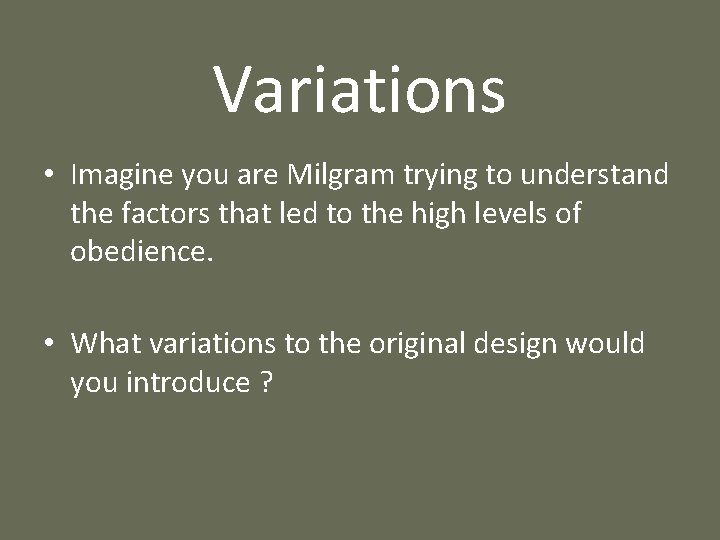 Variations • Imagine you are Milgram trying to understand the factors that led to