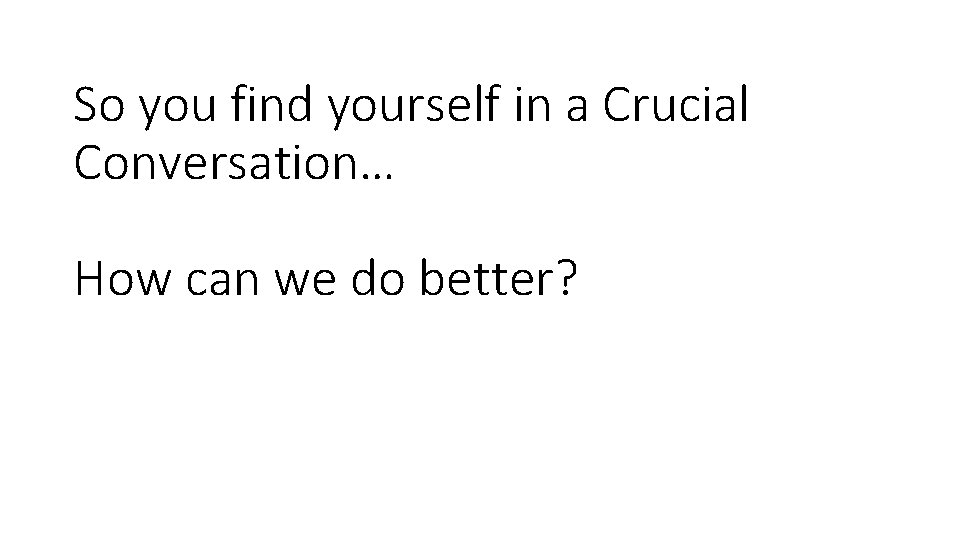 So you find yourself in a Crucial Conversation… How can we do better? So you find yourself in a Crucial Conversation… How can we do better?
