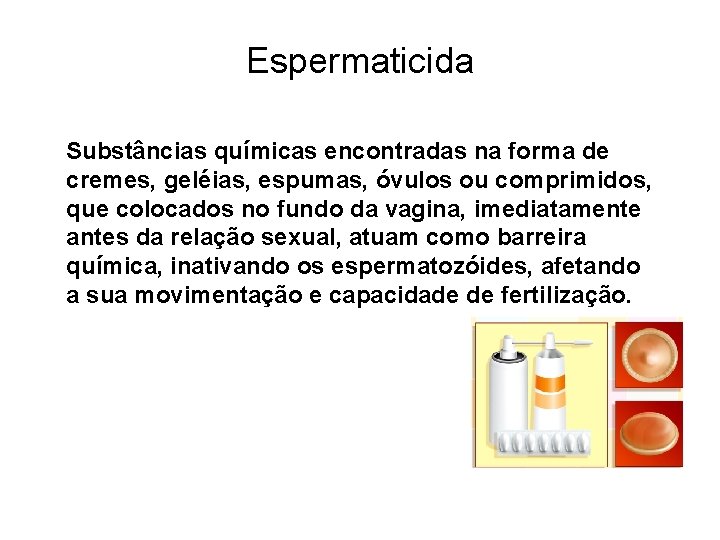 Espermaticida Substâncias químicas encontradas na forma de cremes, geléias, espumas, óvulos ou comprimidos, que