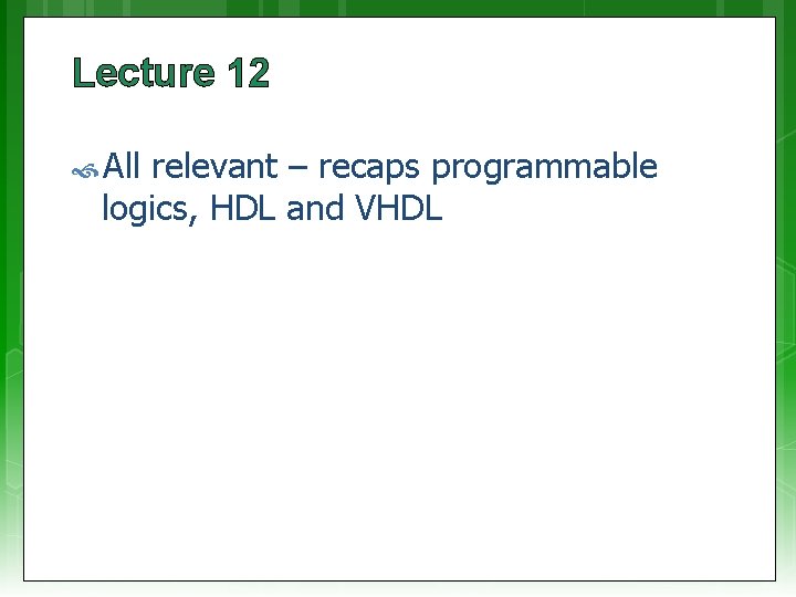 Lecture 12 All relevant – recaps programmable logics, HDL and VHDL 