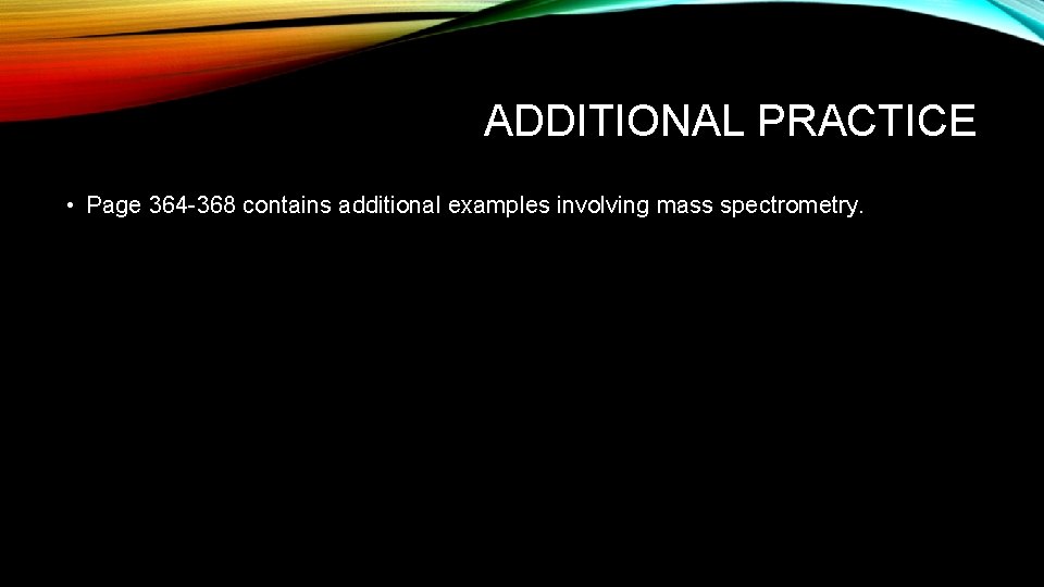 ADDITIONAL PRACTICE • Page 364 -368 contains additional examples involving mass spectrometry. ADDITIONAL PRACTICE • Page 364 -368 contains additional examples involving mass spectrometry.