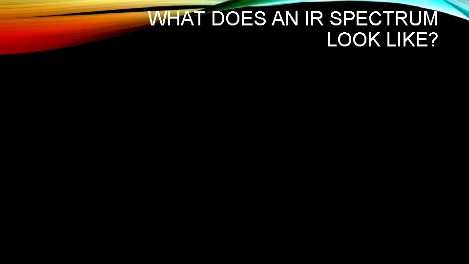 WHAT DOES AN IR SPECTRUM LOOK LIKE? WHAT DOES AN IR SPECTRUM LOOK LIKE?