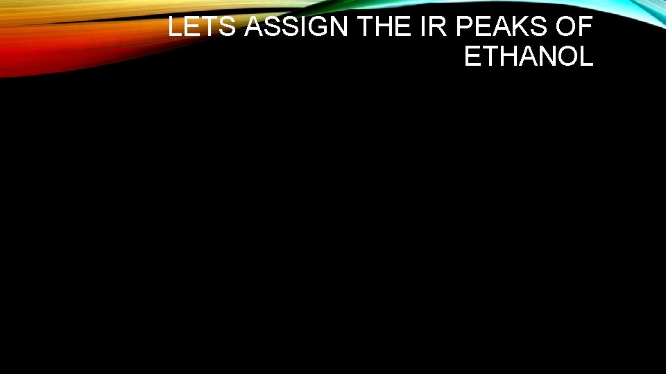 LETS ASSIGN THE IR PEAKS OF ETHANOL LETS ASSIGN THE IR PEAKS OF ETHANOL