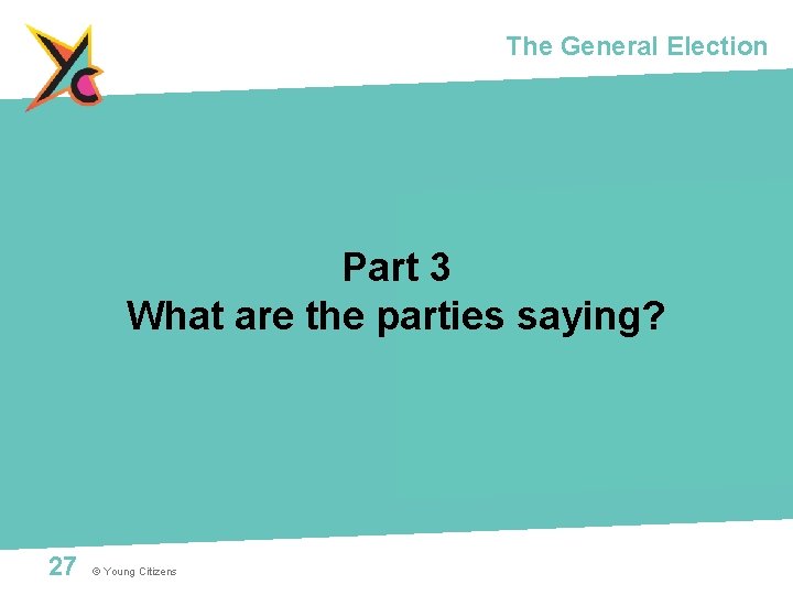 The General Election Part 3 What are the parties saying? 27 © Young Citizens