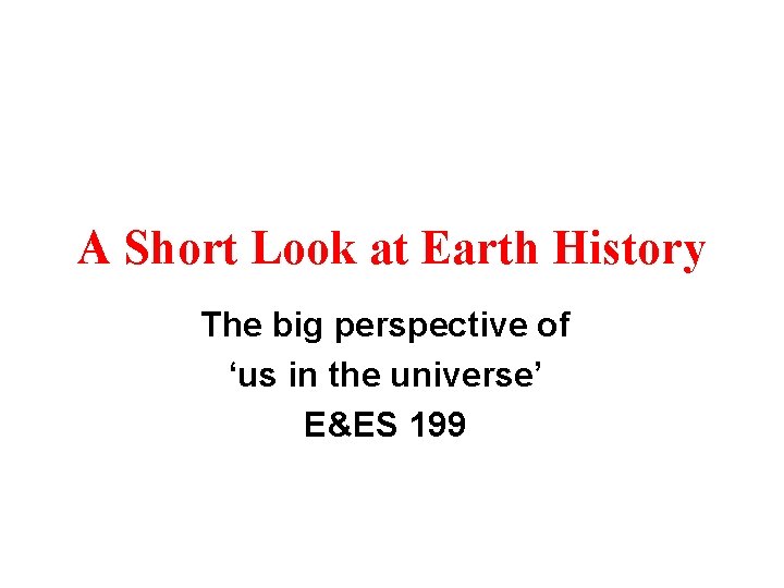 A Short Look at Earth History The big perspective of ‘us in the universe’
