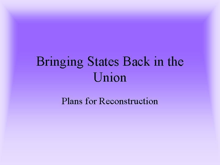 Bringing States Back in the Union Plans for Reconstruction Bringing States Back in the Union Plans for Reconstruction