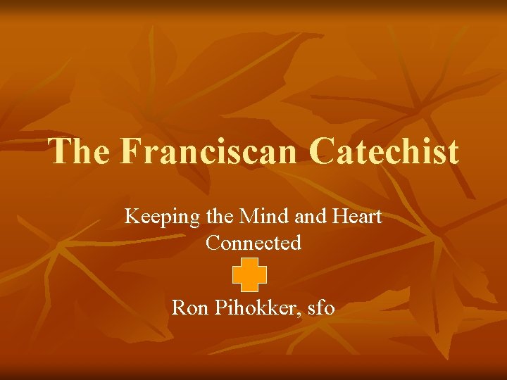 The Franciscan Catechist Keeping the Mind and Heart Connected Ron Pihokker, sfo 