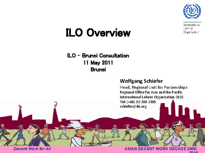 ILO Overview ILO – Brunei Consultation 11 May 2011 Brunei Wolfgang Schiefer Head, Regional