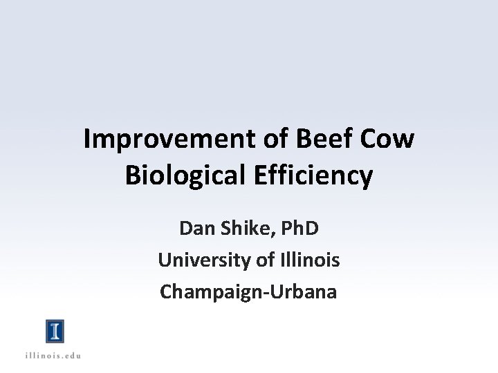 Improvement of Beef Cow Biological Efficiency Dan Shike, Ph. D University of Illinois Champaign-Urbana