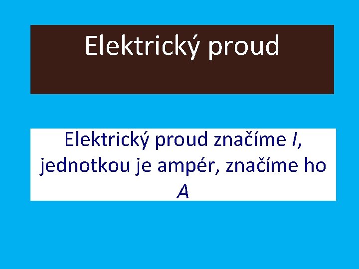 Elektrický proud značíme I, jednotkou je ampér, značíme ho A 