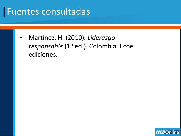 Fuentes consultadas • Martínez, H. (2010). Liderazgo responsable (1ª ed. ). Colombia: Ecoe ediciones.