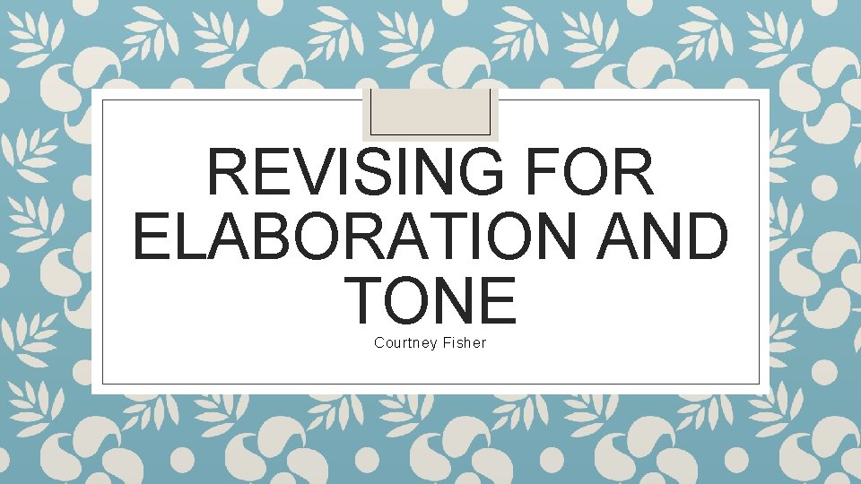 REVISING FOR ELABORATION AND TONE Courtney Fisher 