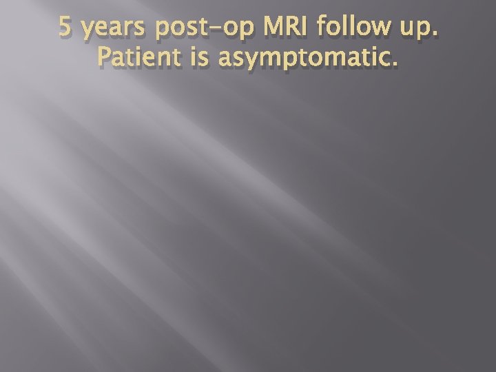 5 years post-op MRI follow up. Patient is asymptomatic. 