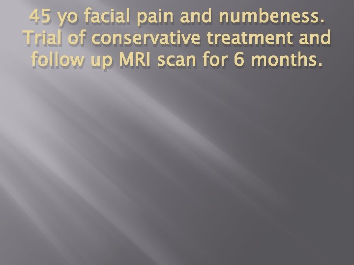 45 yo facial pain and numbeness. Trial of conservative treatment and follow up MRI