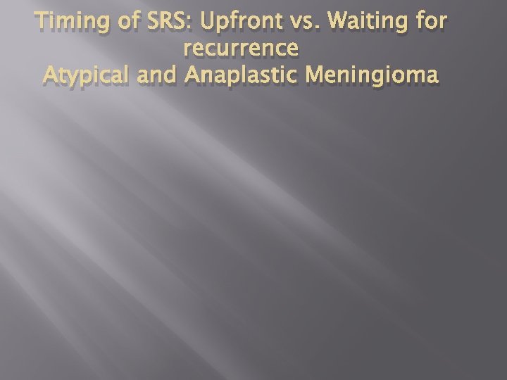 Timing of SRS: Upfront vs. Waiting for recurrence Atypical and Anaplastic Meningioma 