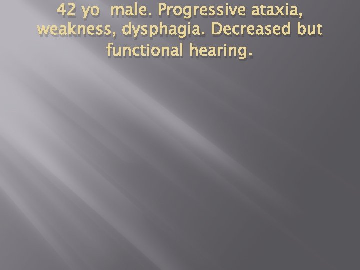 42 yo male. Progressive ataxia, weakness, dysphagia. Decreased but functional hearing. 