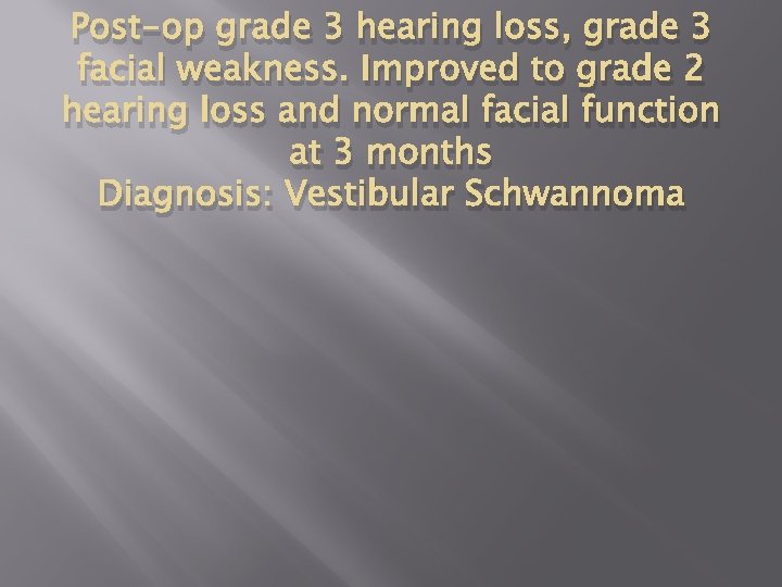 Post-op grade 3 hearing loss, grade 3 facial weakness. Improved to grade 2 hearing