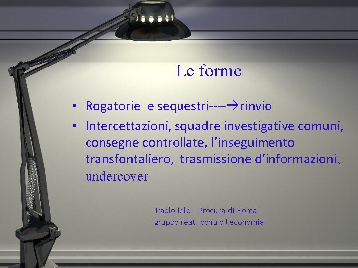 Le forme • Rogatorie e sequestri---- rinvio • Intercettazioni, squadre investigative comuni, consegne controllate,