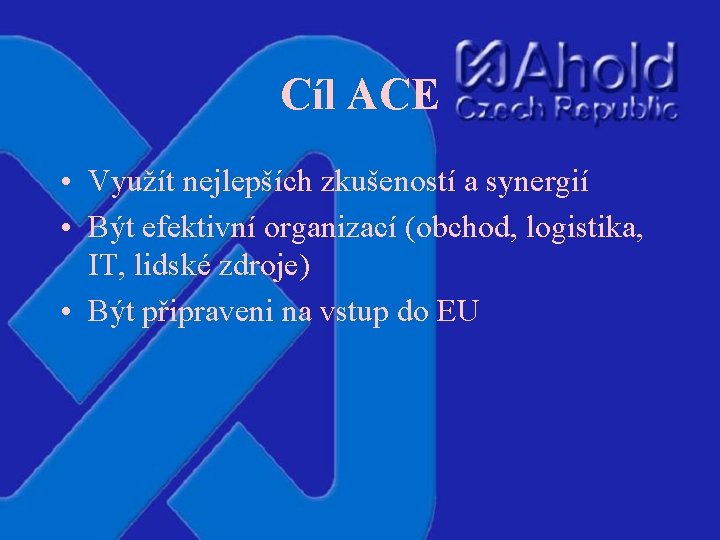 Cíl ACE • Využít nejlepších zkušeností a synergií • Být efektivní organizací (obchod, logistika,