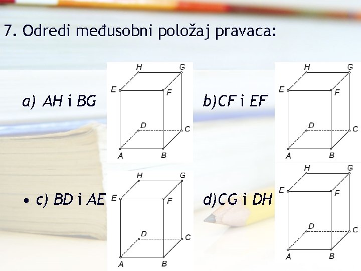 7. Odredi međusobni položaj pravaca: a) AH i BG b)CF i EF • c)