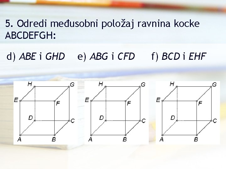 5. Odredi međusobni položaj ravnina kocke ABCDEFGH: d) ABE i GHD e) ABG i