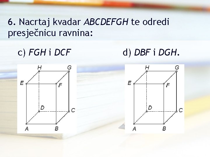 6. Nacrtaj kvadar ABCDEFGH te odredi presječnicu ravnina: c) FGH i DCF d) DBF