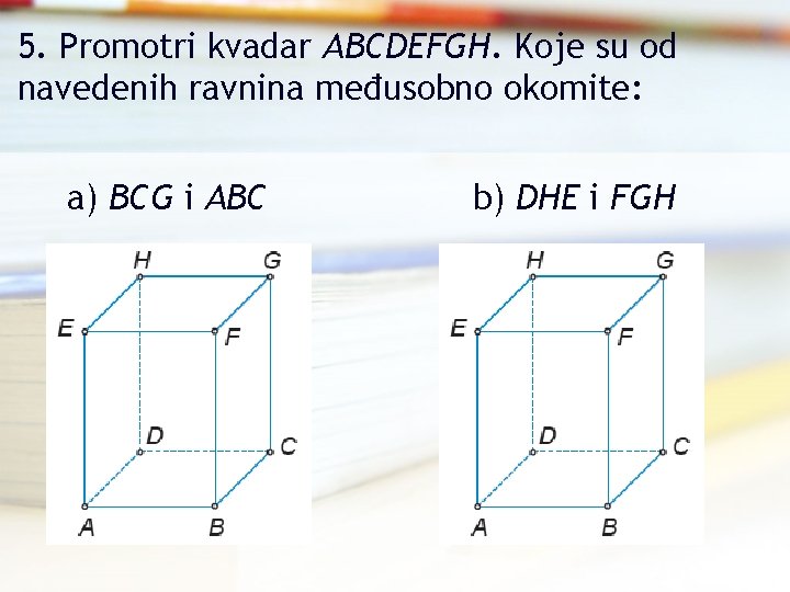5. Promotri kvadar ABCDEFGH. Koje su od navedenih ravnina međusobno okomite: a) BCG i