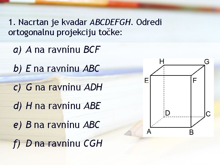 1. Nacrtan je kvadar ABCDEFGH. Odredi ortogonalnu projekciju točke: a) A na ravninu BCF