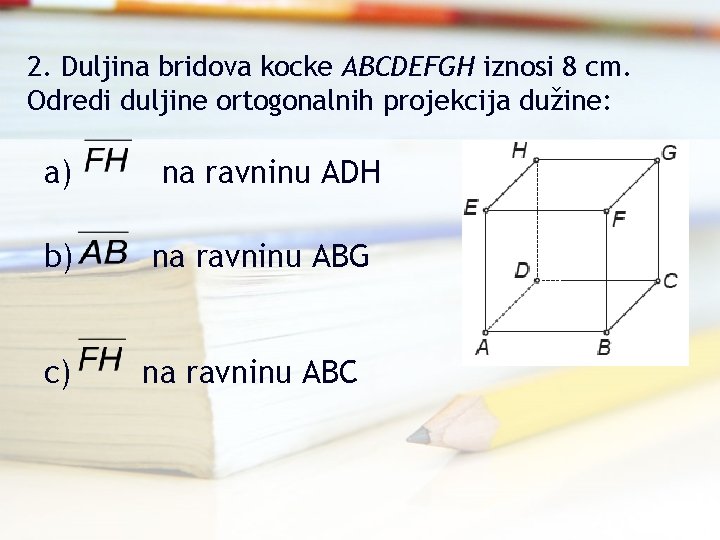 2. Duljina bridova kocke ABCDEFGH iznosi 8 cm. Odredi duljine ortogonalnih projekcija dužine: a)