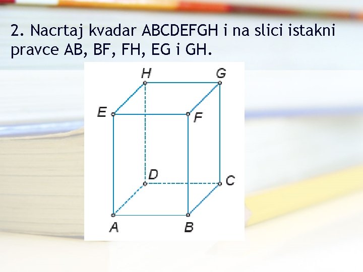 2. Nacrtaj kvadar ABCDEFGH i na slici istakni pravce AB, BF, FH, EG i