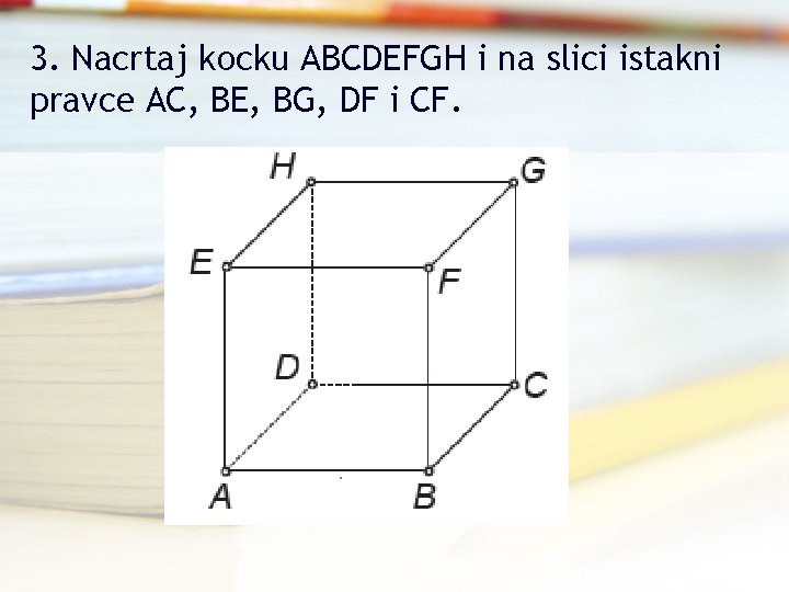 3. Nacrtaj kocku ABCDEFGH i na slici istakni pravce AC, BE, BG, DF i