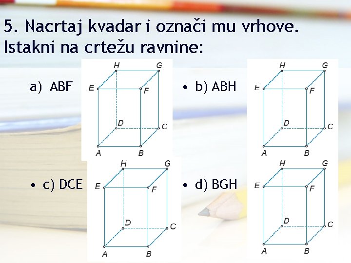 5. Nacrtaj kvadar i označi mu vrhove. Istakni na crtežu ravnine: a) ABF •