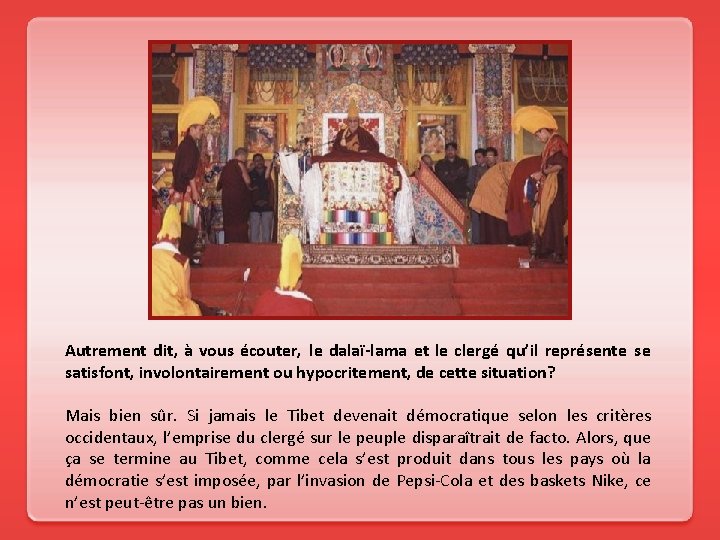 Autrement dit, à vous écouter, le dalaï-lama et le clergé qu’il représente se satisfont,